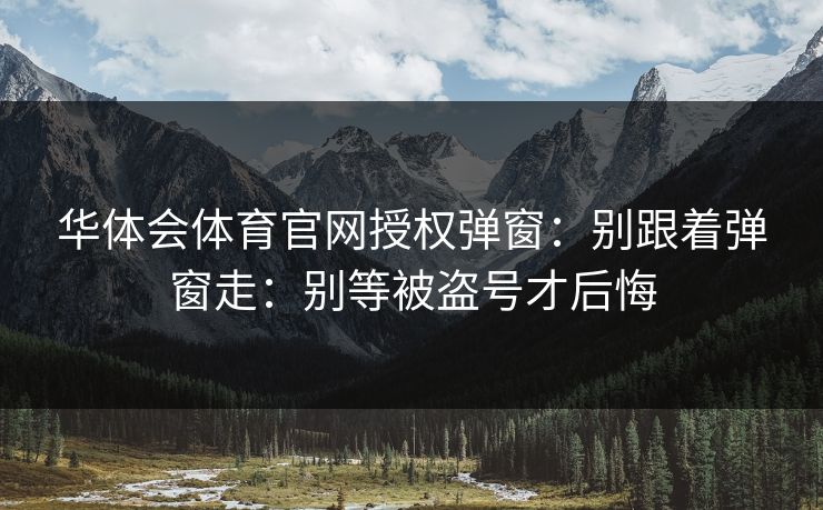 华体会体育官网授权弹窗:别跟着弹窗走:别等被盗号才后悔 华体会体育官网授权弹窗:别跟着弹窗走:别等被盗号才后悔
