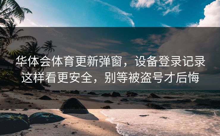 华体会体育更新弹窗，设备登录记录这样看更安全，别等被盗号才后悔