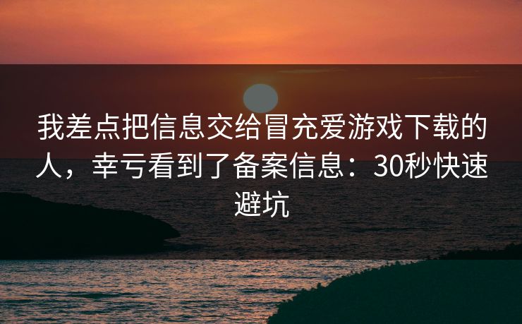 我差点把信息交给冒充爱游戏下载的人，幸亏看到了备案信息：30秒快速避坑