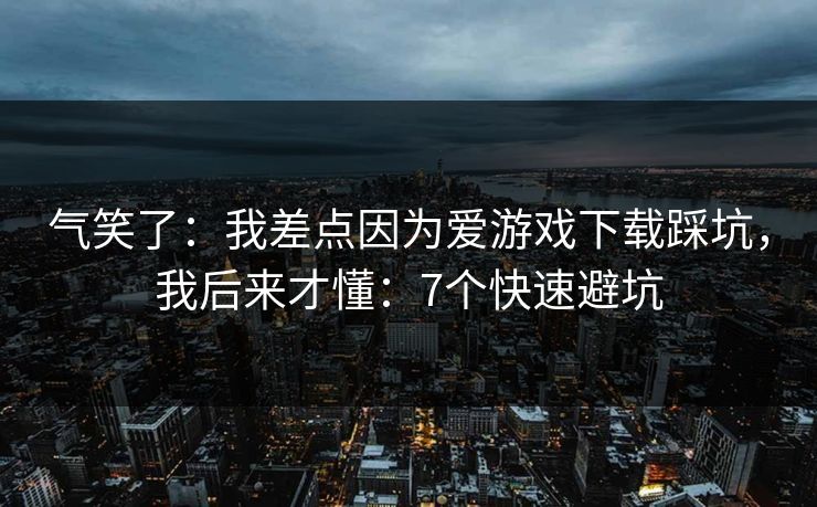 气笑了：我差点因为爱游戏下载踩坑，我后来才懂：7个快速避坑
