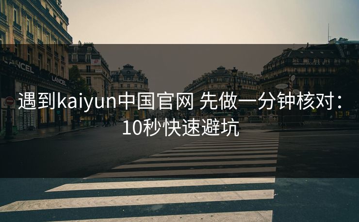 遇到kaiyun中国官网 先做一分钟核对：10秒快速避坑