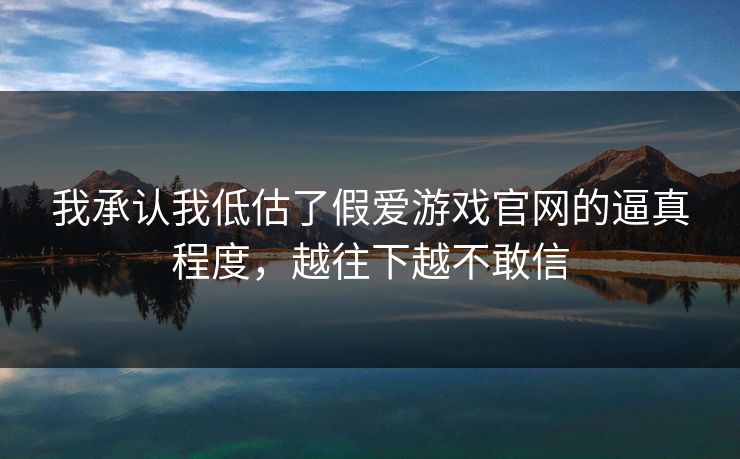 我承认我低估了假爱游戏官网的逼真程度，越往下越不敢信