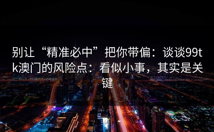 别让“精准必中”把你带偏：谈谈99tk澳门的风险点：看似小事，其实是关键