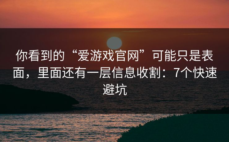 你看到的“爱游戏官网”可能只是表面，里面还有一层信息收割：7个快速避坑