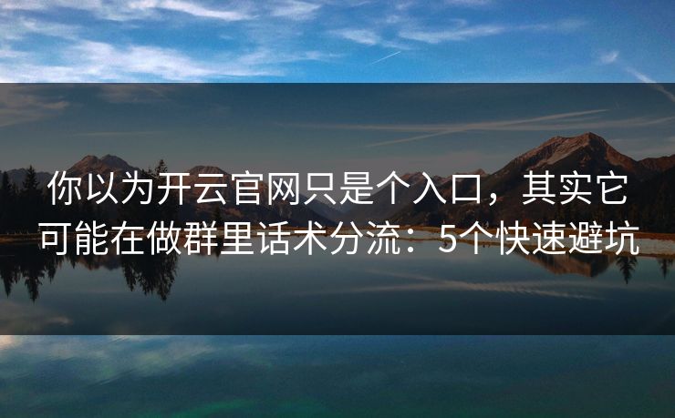你以为开云官网只是个入口，其实它可能在做群里话术分流：5个快速避坑