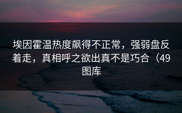 埃因霍温热度飙得不正常，强弱盘反着走，真相呼之欲出真不是巧合（49图库