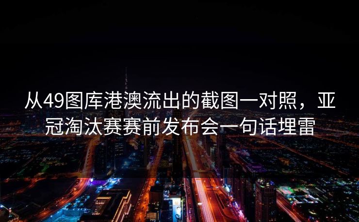 从49图库港澳流出的截图一对照，亚冠淘汰赛赛前发布会一句话埋雷