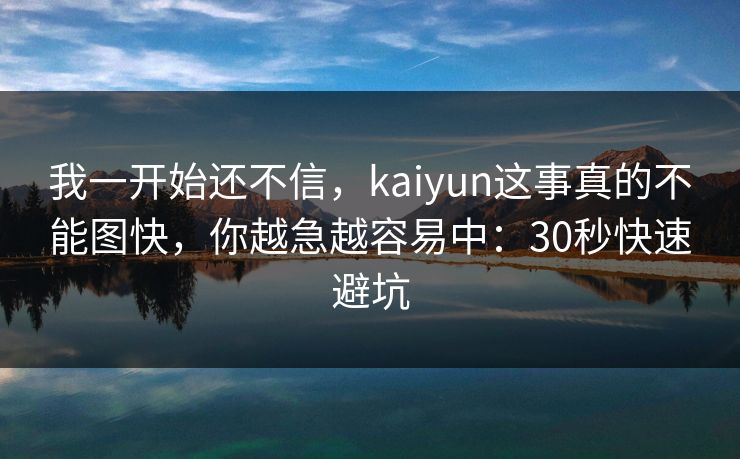 我一开始还不信，kaiyun这事真的不能图快，你越急越容易中：30秒快速避坑