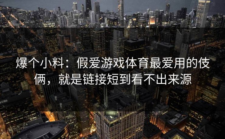 爆个小料：假爱游戏体育最爱用的伎俩，就是链接短到看不出来源