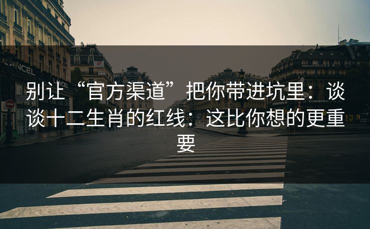 别让“官方渠道”把你带进坑里：谈谈十二生肖的红线：这比你想的更重要