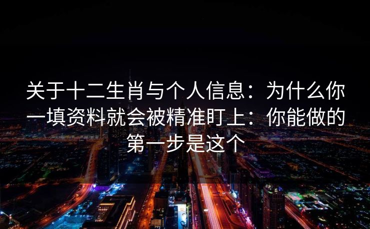 关于十二生肖与个人信息：为什么你一填资料就会被精准盯上：你能做的第一步是这个