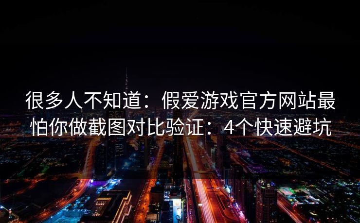 很多人不知道：假爱游戏官方网站最怕你做截图对比验证：4个快速避坑