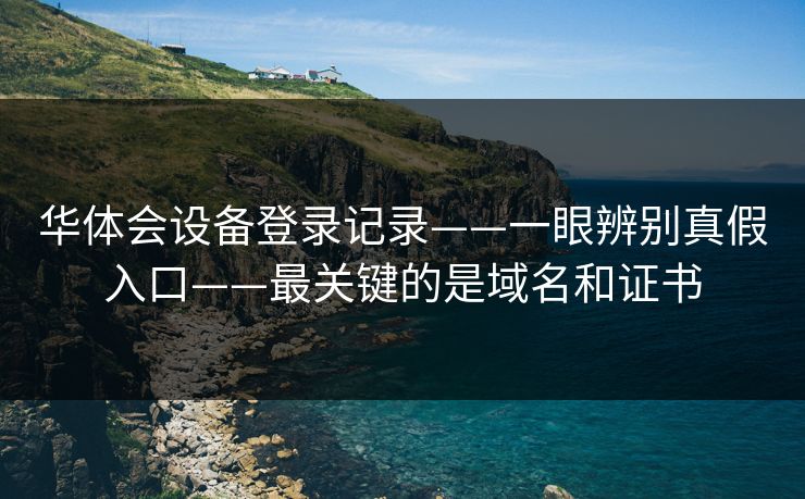 华体会设备登录记录——一眼辨别真假入口——最关键的是域名和证书
