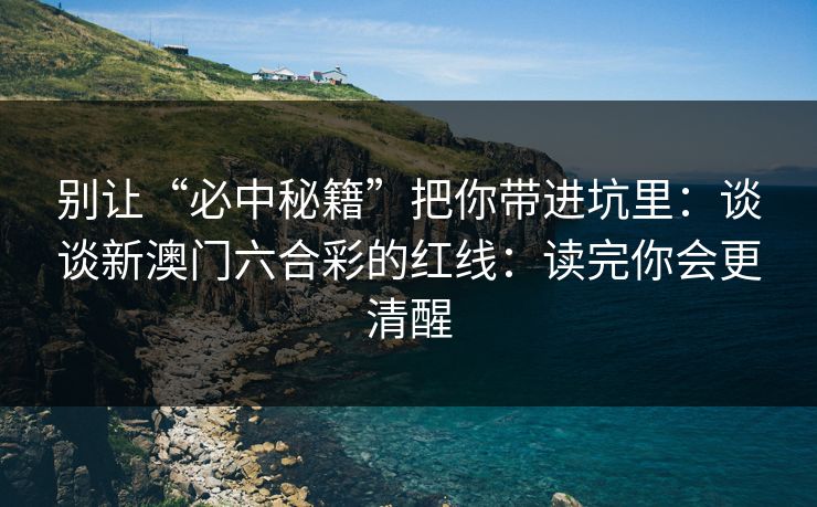 别让“必中秘籍”把你带进坑里：谈谈新澳门六合彩的红线：读完你会更清醒