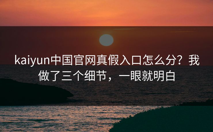 kaiyun中国官网真假入口怎么分？我做了三个细节，一眼就明白