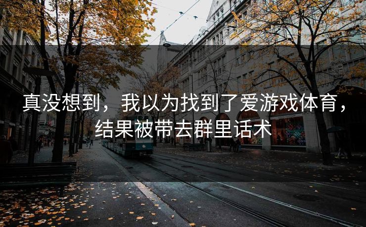 真没想到，我以为找到了爱游戏体育，结果被带去群里话术
