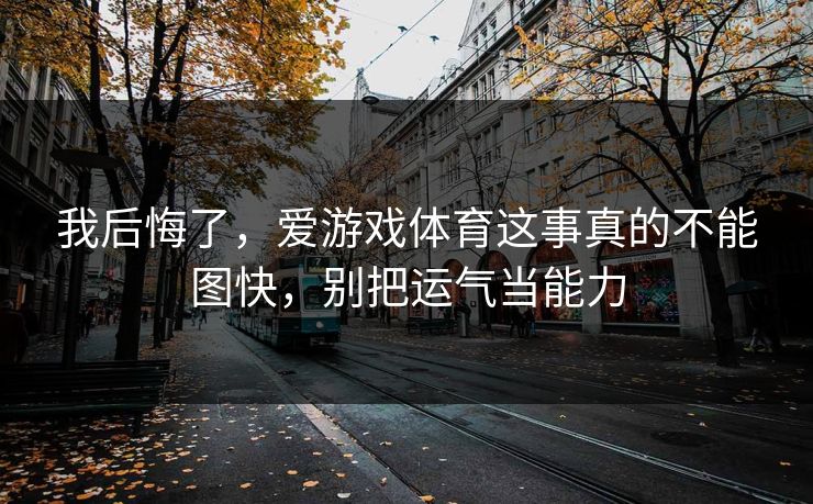 我后悔了，爱游戏体育这事真的不能图快，别把运气当能力