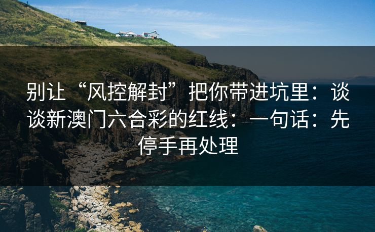 别让“风控解封”把你带进坑里：谈谈新澳门六合彩的红线：一句话：先停手再处理