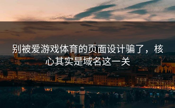别被爱游戏体育的页面设计骗了，核心其实是域名这一关