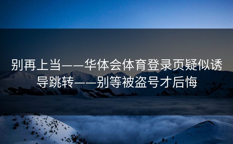 别再上当——华体会体育登录页疑似诱导跳转——别等被盗号才后悔