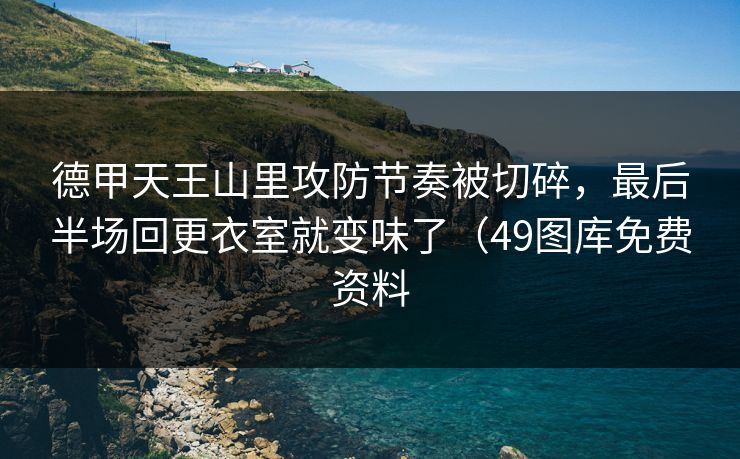 德甲天王山里攻防节奏被切碎，最后半场回更衣室就变味了（49图库免费资料