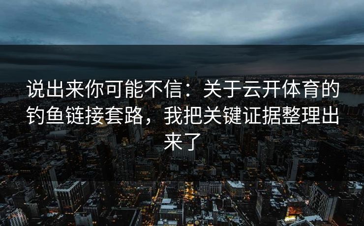 说出来你可能不信：关于云开体育的钓鱼链接套路，我把关键证据整理出来了