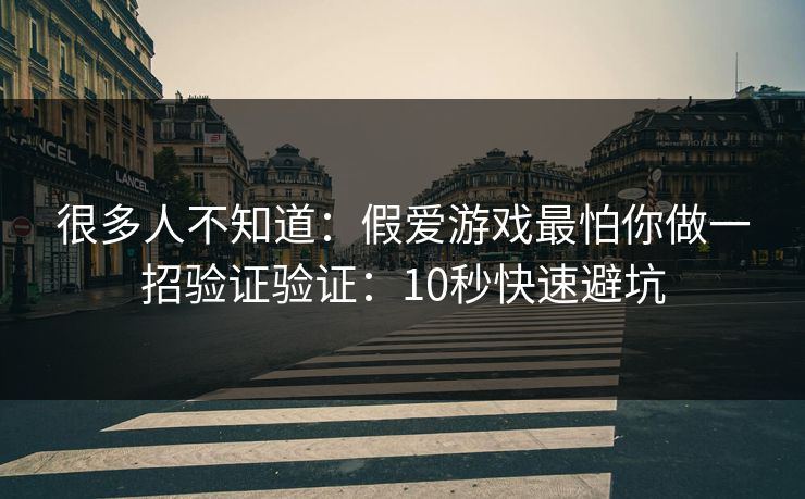 很多人不知道：假爱游戏最怕你做一招验证验证：10秒快速避坑