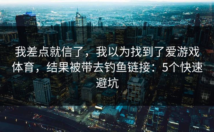 我差点就信了，我以为找到了爱游戏体育，结果被带去钓鱼链接：5个快速避坑