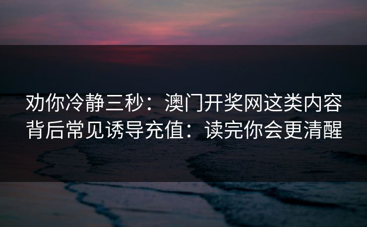 劝你冷静三秒：澳门开奖网这类内容背后常见诱导充值：读完你会更清醒
