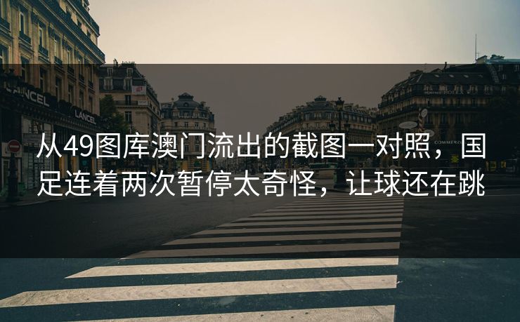 从49图库澳门流出的截图一对照，国足连着两次暂停太奇怪，让球还在跳