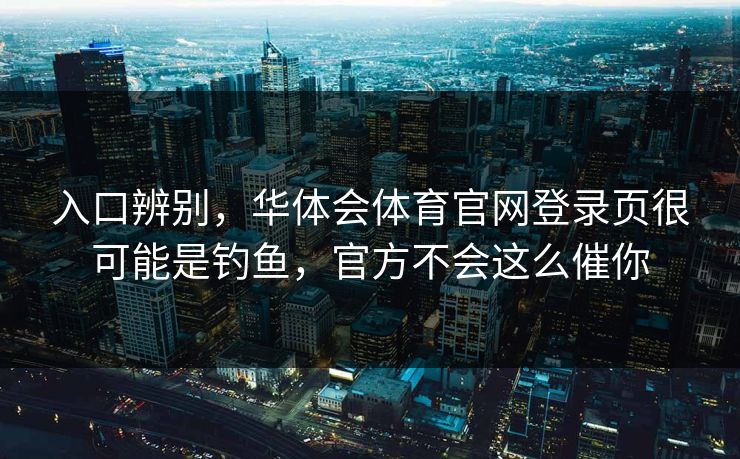 入口辨别，华体会体育官网登录页很可能是钓鱼，官方不会这么催你