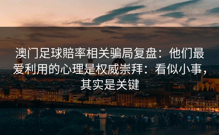 澳门足球賠率相关骗局复盘：他们最爱利用的心理是权威崇拜：看似小事，其实是关键