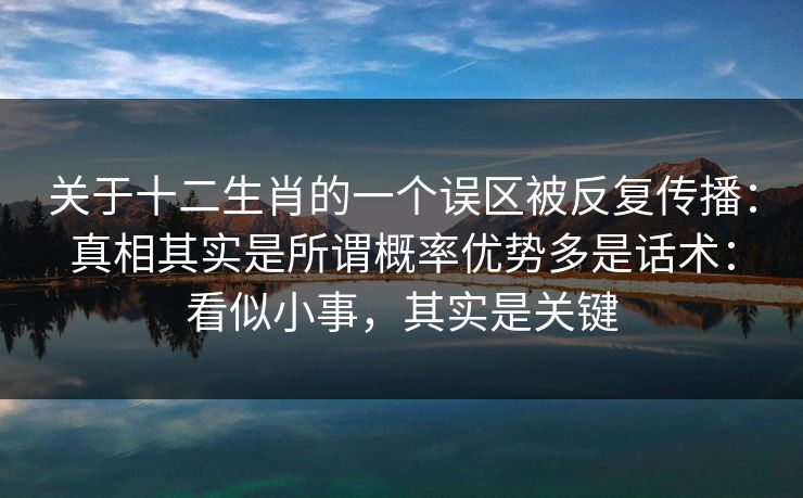 关于十二生肖的一个误区被反复传播：真相其实是所谓概率优势多是话术：看似小事，其实是关键
