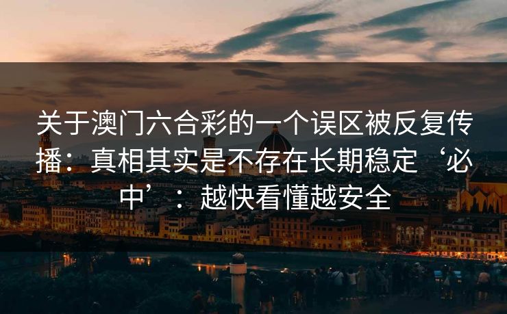 关于澳门六合彩的一个误区被反复传播：真相其实是不存在长期稳定‘必中’：越快看懂越安全