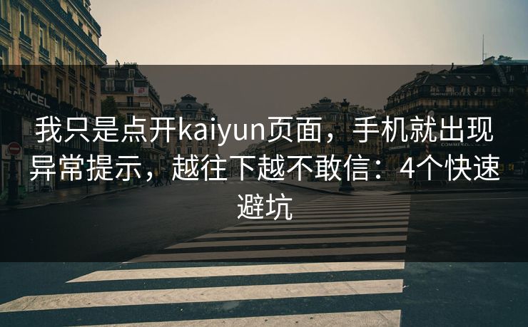 我只是点开kaiyun页面，手机就出现异常提示，越往下越不敢信：4个快速避坑