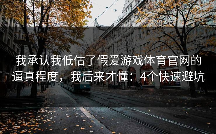 我承认我低估了假爱游戏体育官网的逼真程度，我后来才懂：4个快速避坑