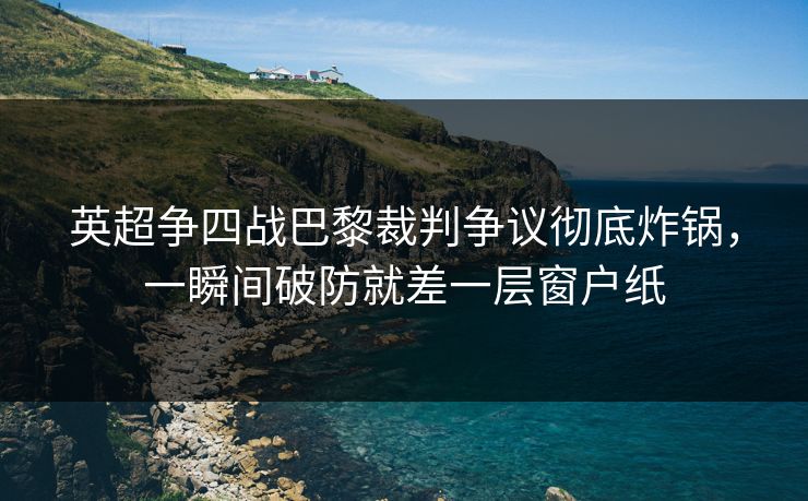 英超争四战巴黎裁判争议彻底炸锅，一瞬间破防就差一层窗户纸