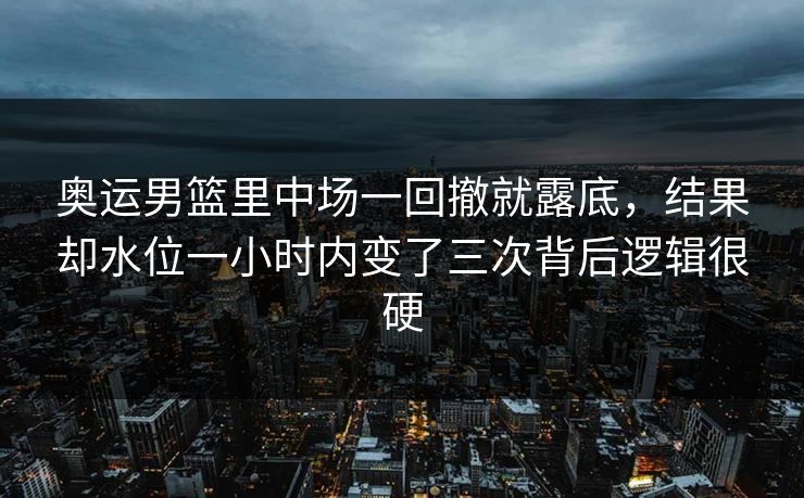 奥运男篮里中场一回撤就露底，结果却水位一小时内变了三次背后逻辑很硬