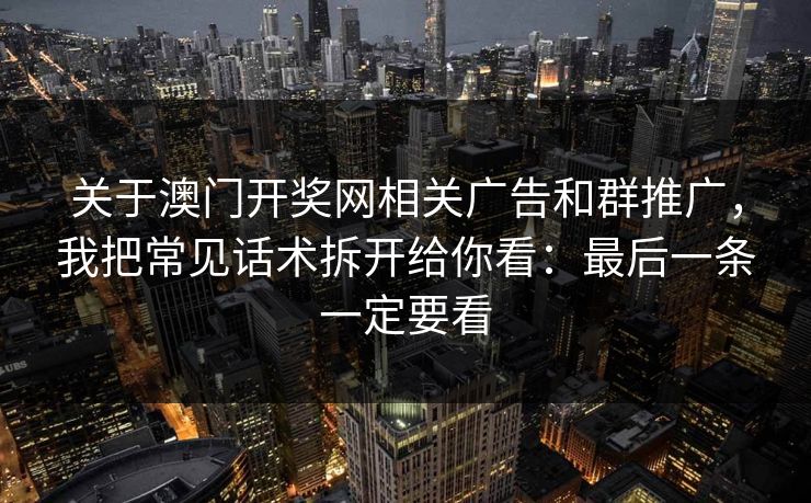 关于澳门开奖网相关广告和群推广，我把常见话术拆开给你看：最后一条一定要看