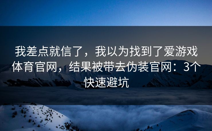 我差点就信了，我以为找到了爱游戏体育官网，结果被带去伪装官网：3个快速避坑