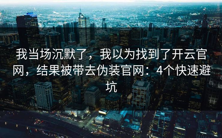 我当场沉默了，我以为找到了开云官网，结果被带去伪装官网：4个快速避坑