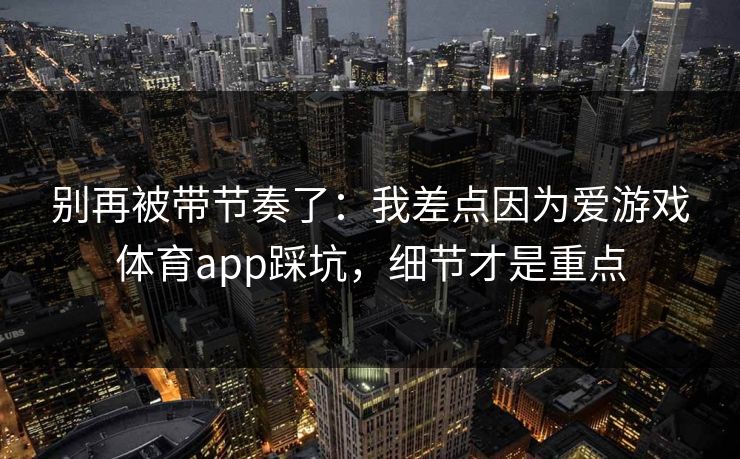 别再被带节奏了：我差点因为爱游戏体育app踩坑，细节才是重点