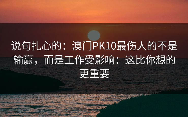 说句扎心的：澳门PK10最伤人的不是输赢，而是工作受影响：这比你想的更重要