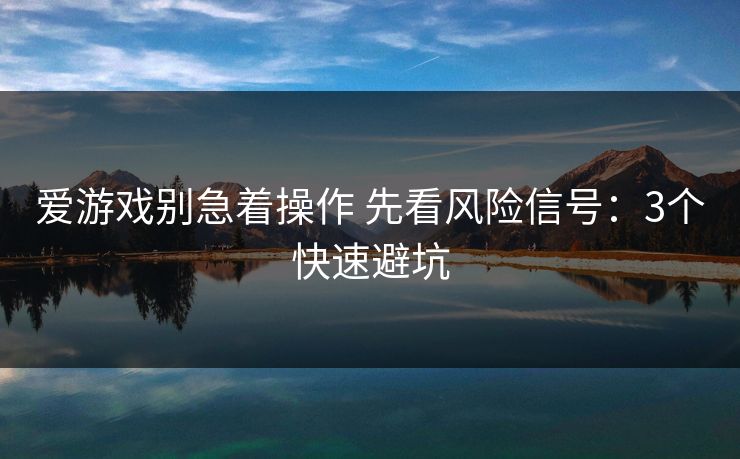 爱游戏别急着操作 先看风险信号：3个快速避坑