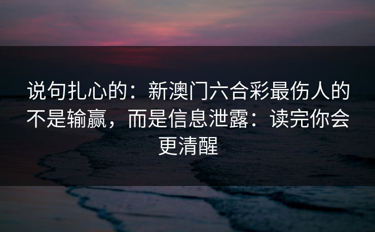 说句扎心的：新澳门六合彩最伤人的不是输赢，而是信息泄露：读完你会更清醒