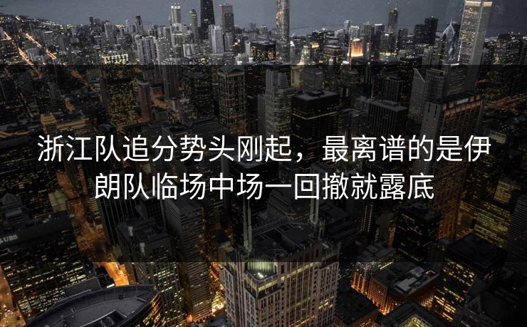 浙江队追分势头刚起，最离谱的是伊朗队临场中场一回撤就露底