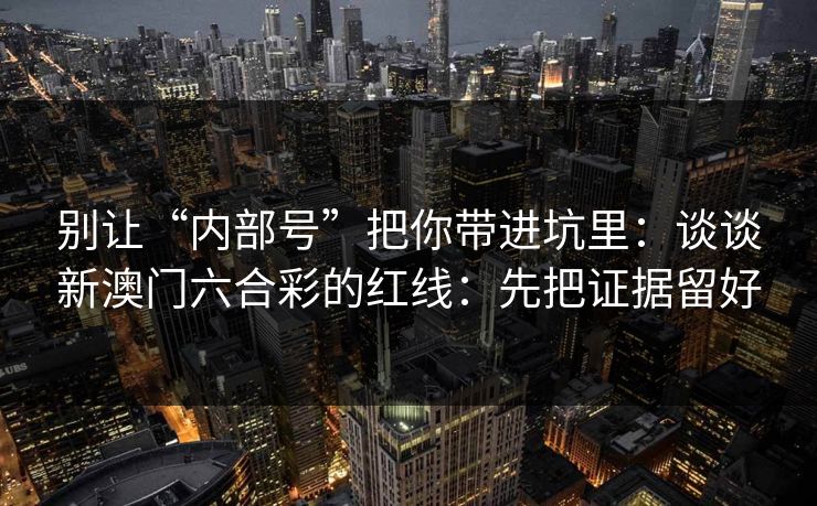 别让“内部号”把你带进坑里：谈谈新澳门六合彩的红线：先把证据留好