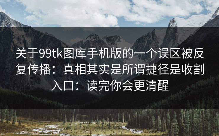 关于99tk图库手机版的一个误区被反复传播：真相其实是所谓捷径是收割入口：读完你会更清醒