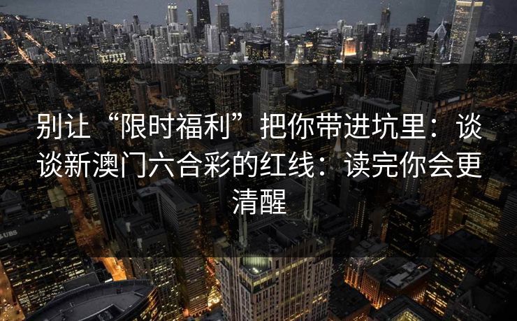 别让“限时福利”把你带进坑里：谈谈新澳门六合彩的红线：读完你会更清醒