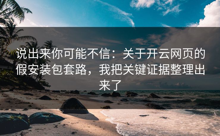 说出来你可能不信：关于开云网页的假安装包套路，我把关键证据整理出来了